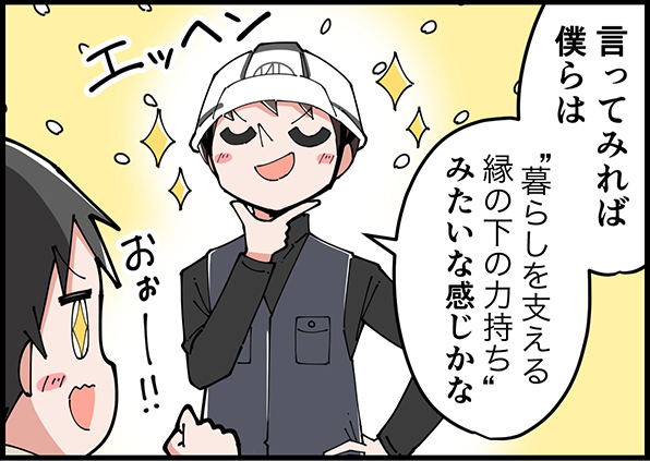 言ってみれば僕らは”暮らしを支える縁の下のちから持ち”みたいな感じかな